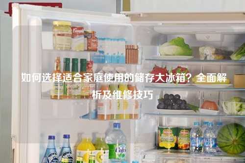  如何选择适合家庭使用的储存大冰箱？全面解析及维修技巧