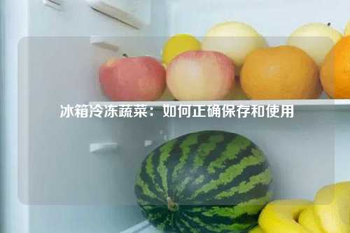  冰箱冷冻蔬菜：如何正确保存和使用
