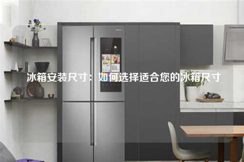  冰箱安装尺寸：如何选择适合您的冰箱尺寸