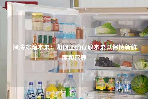  风冷冰箱水果：如何正确存放水果以保持新鲜度和营养