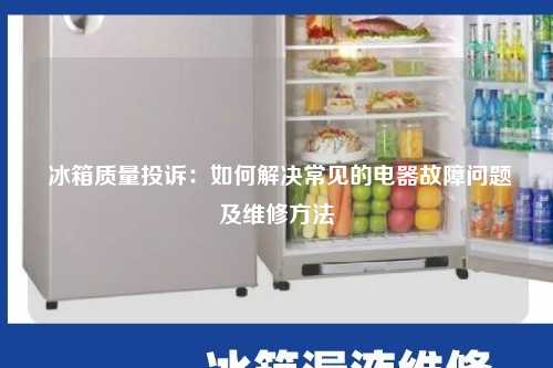  冰箱质量投诉：如何解决常见的电器故障问题及维修方法