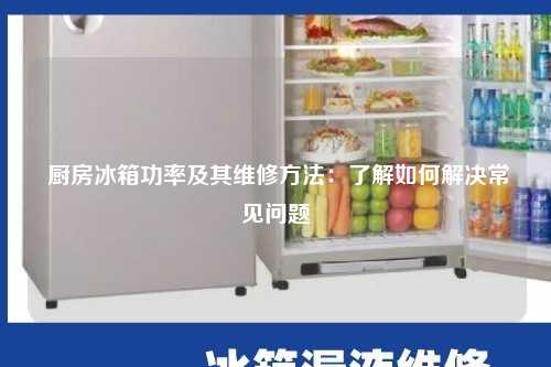  厨房冰箱功率及其维修方法：了解如何解决常见问题