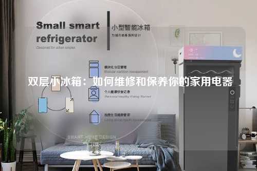  双层小冰箱：如何维修和保养你的家用电器