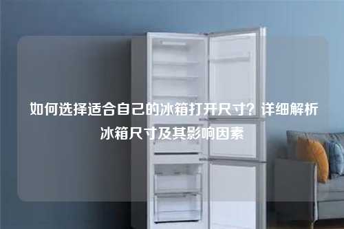  如何选择适合自己的冰箱打开尺寸？详细解析冰箱尺寸及其影响因素