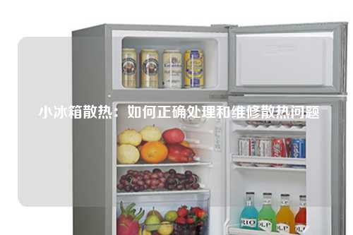  小冰箱散热：如何正确处理和维修散热问题