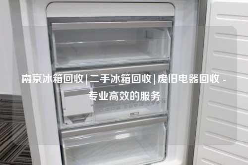  南京冰箱回收|二手冰箱回收|废旧电器回收 - 专业高效的服务