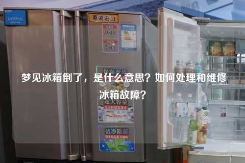  梦见冰箱倒了，是什么意思？如何处理和维修冰箱故障？