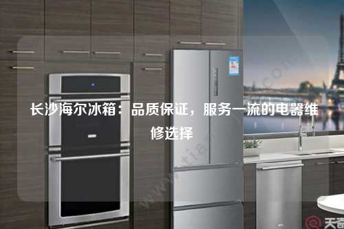  长沙海尔冰箱：品质保证，服务一流的电器维修选择
