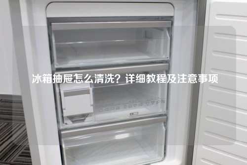  冰箱抽屉怎么清洗？详细教程及注意事项