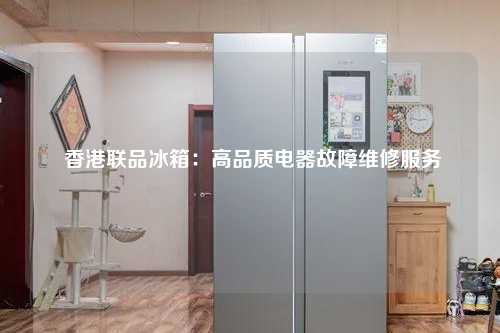  香港联品冰箱：高品质电器故障维修服务