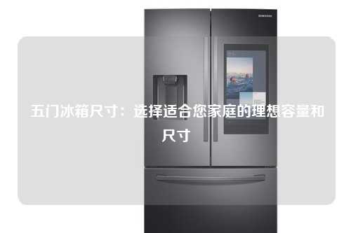  五门冰箱尺寸：选择适合您家庭的理想容量和尺寸