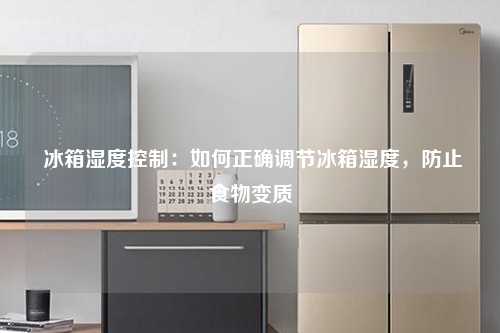  冰箱湿度控制：如何正确调节冰箱湿度，防止食物变质