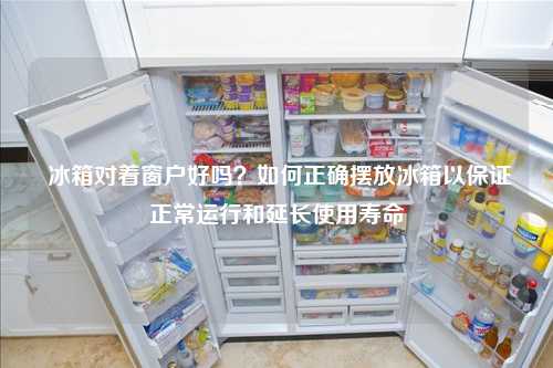  冰箱对着窗户好吗？如何正确摆放冰箱以保证正常运行和延长使用寿命