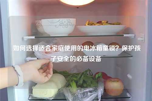  如何选择适合家庭使用的电冰箱童锁？保护孩子安全的必备设备