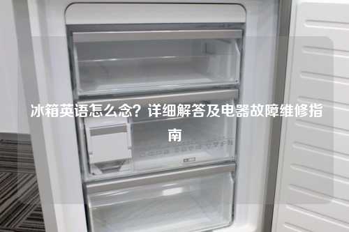  冰箱英语怎么念？详细解答及电器故障维修指南