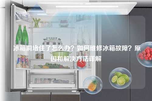  冰箱洞堵住了怎么办？如何维修冰箱故障？原因和解决方法详解