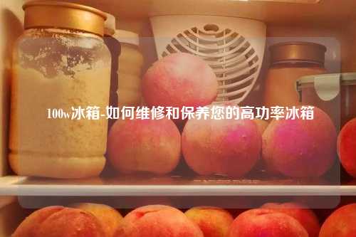  100w冰箱-如何维修和保养您的高功率冰箱