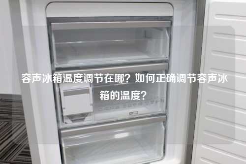  容声冰箱温度调节在哪？如何正确调节容声冰箱的温度？