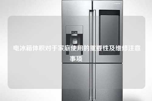  电冰箱体积对于家庭使用的重要性及维修注意事项