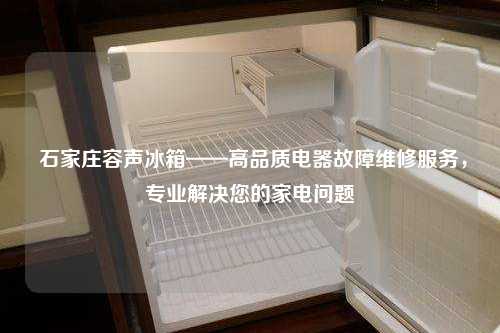  石家庄容声冰箱——高品质电器故障维修服务，专业解决您的家电问题