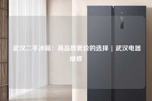  武汉二手冰箱：高品质低价的选择 | 武汉电器维修