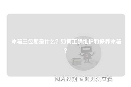  冰箱三包期是什么？如何正确维护和保养冰箱？