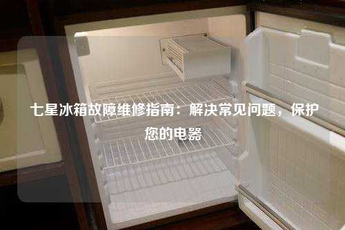  七星冰箱故障维修指南：解决常见问题，保护您的电器
