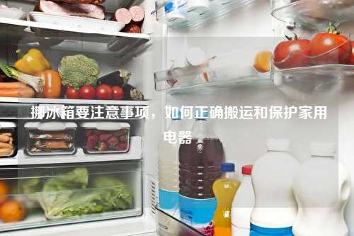  挪冰箱要注意事项，如何正确搬运和保护家用电器
