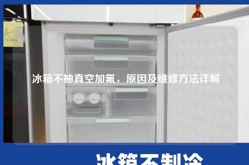  冰箱不抽真空加氟，原因及维修方法详解