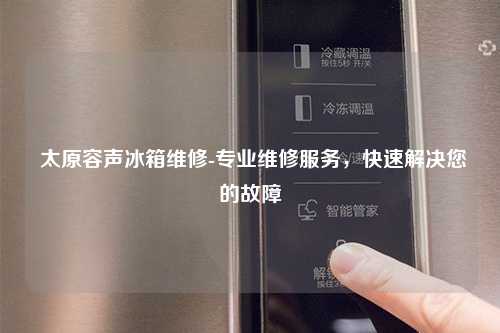  太原容声冰箱维修-专业维修服务，快速解决您的故障