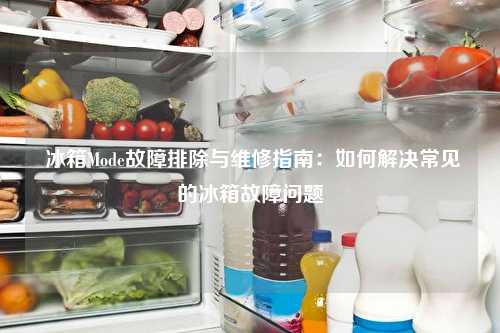  冰箱Mode故障排除与维修指南：如何解决常见的冰箱故障问题