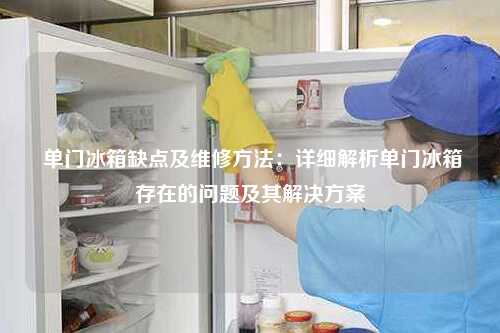  单门冰箱缺点及维修方法：详细解析单门冰箱存在的问题及其解决方案