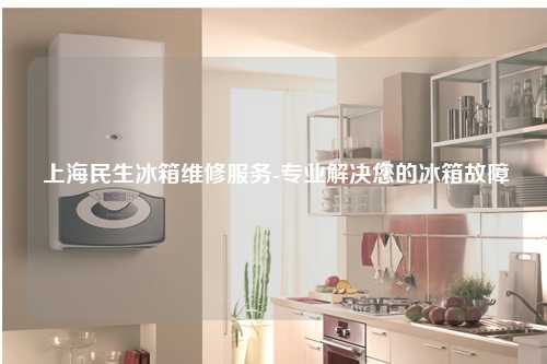  上海民生冰箱维修服务-专业解决您的冰箱故障