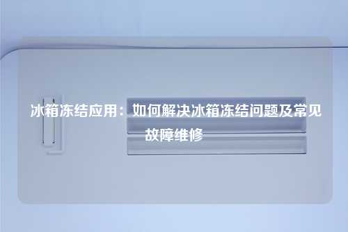  冰箱冻结应用：如何解决冰箱冻结问题及常见故障维修