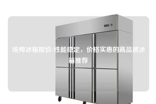  统帅冰箱报价-性能稳定，价格实惠的高品质冰箱推荐