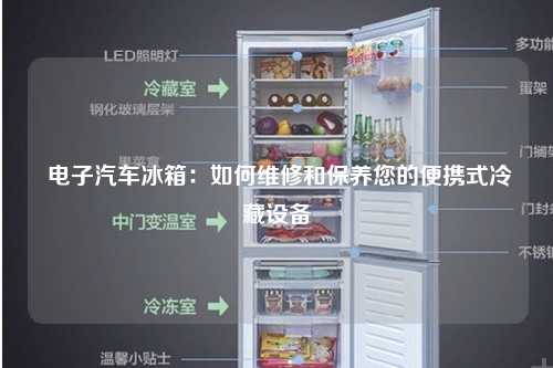  电子汽车冰箱：如何维修和保养您的便携式冷藏设备