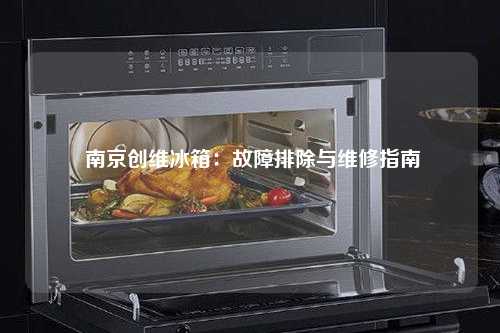  南京创维冰箱：故障排除与维修指南