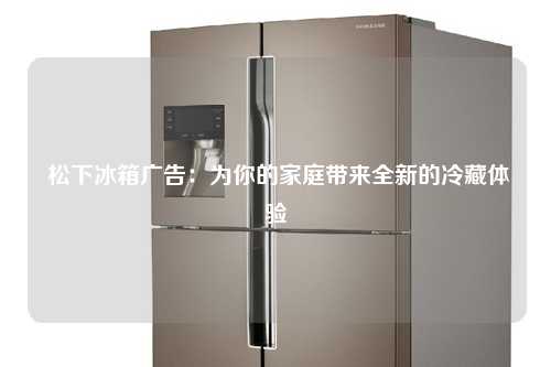  松下冰箱广告：为你的家庭带来全新的冷藏体验