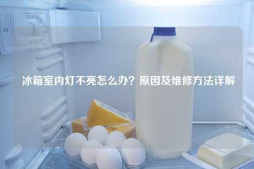  冰箱室内灯不亮怎么办？原因及维修方法详解