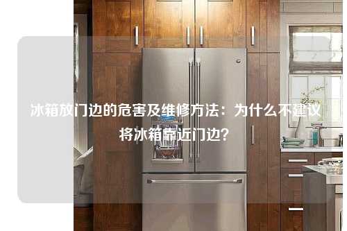  冰箱放门边的危害及维修方法：为什么不建议将冰箱靠近门边？