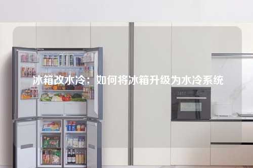  冰箱改水冷：如何将冰箱升级为水冷系统