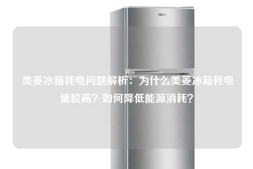  美菱冰箱耗电问题解析：为什么美菱冰箱耗电量较高？如何降低能源消耗？