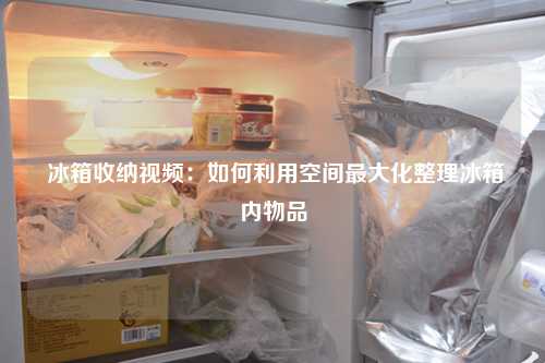  冰箱收纳视频：如何利用空间最大化整理冰箱内物品