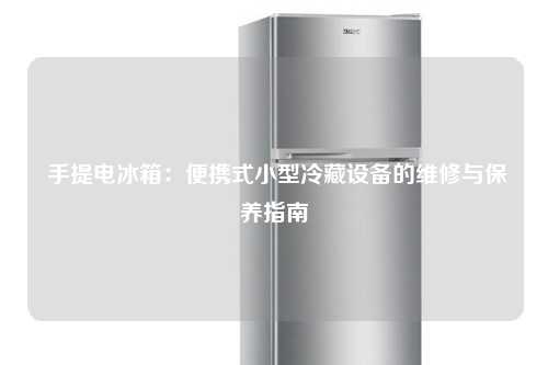  手提电冰箱：便携式小型冷藏设备的维修与保养指南