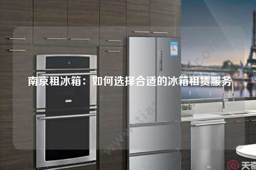  南京租冰箱：如何选择合适的冰箱租赁服务