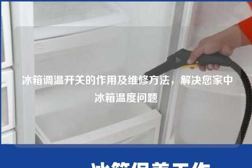  冰箱调温开关的作用及维修方法，解决您家中冰箱温度问题