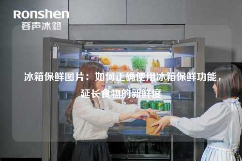  冰箱保鲜图片：如何正确使用冰箱保鲜功能，延长食物的新鲜度