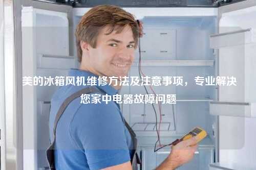  美的冰箱风机维修方法及注意事项，专业解决您家中电器故障问题