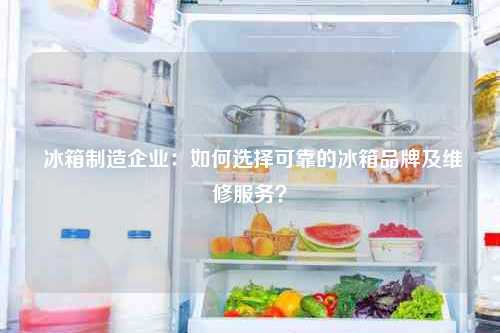  冰箱制造企业：如何选择可靠的冰箱品牌及维修服务？