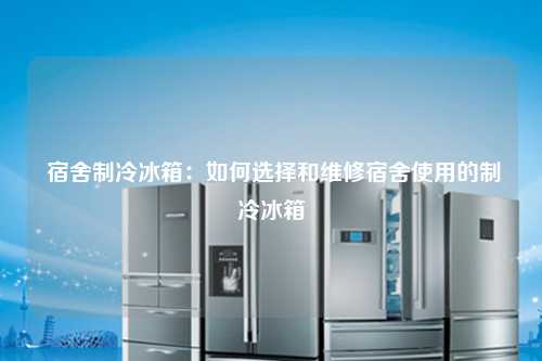  宿舍制冷冰箱：如何选择和维修宿舍使用的制冷冰箱